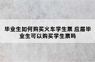 毕业生如何购买火车学生票 应届毕业生可以购买学生票吗